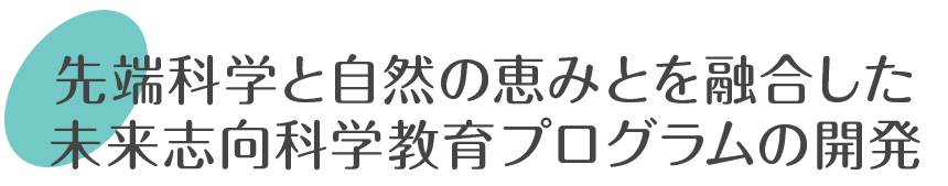 先端科学と自然の恵みとを融合した未来志向科学教育プログラムの開発